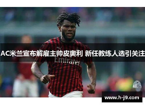 AC米兰宣布解雇主帅皮奥利 新任教练人选引关注