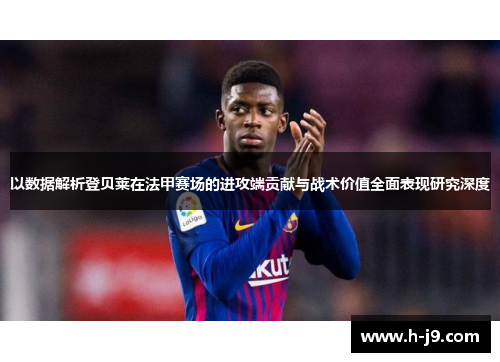 以数据解析登贝莱在法甲赛场的进攻端贡献与战术价值全面表现研究深度