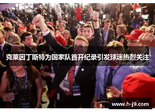 克莱因丁斯特为国家队首开纪录引发球迷热烈关注 克莱因丁斯特为国家队首开纪录引发球迷热烈关注