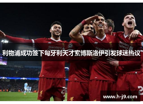 利物浦成功签下匈牙利天才索博斯洛伊引发球迷热议