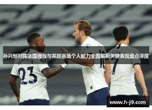 孙兴慜对阵法国强敌与英超赛场个人能力全面解析关键表现盘点深度 孙兴慜对阵法国强敌与英超赛场个人能力全面解析关键表现盘点深度