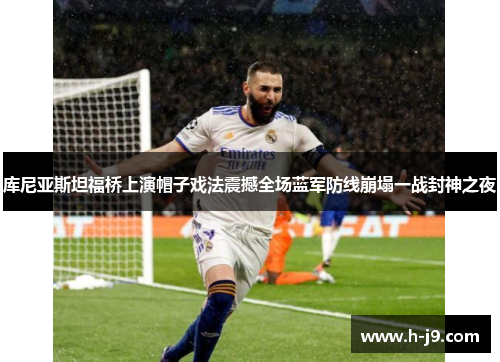 库尼亚斯坦福桥上演帽子戏法震撼全场蓝军防线崩塌一战封神之夜