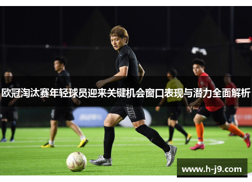 欧冠淘汰赛年轻球员迎来关键机会窗口表现与潜力全面解析