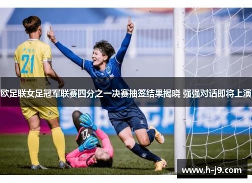 欧足联女足冠军联赛四分之一决赛抽签结果揭晓 强强对话即将上演
