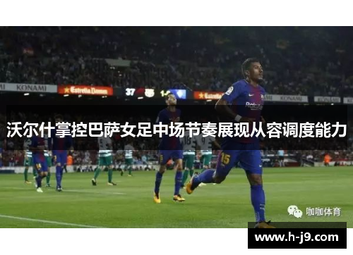 沃尔什掌控巴萨女足中场节奏展现从容调度能力