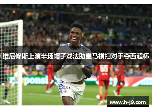 维尼修斯上演半场帽子戏法助皇马横扫对手夺西超杯