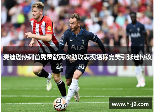麦迪逊热刺首秀贡献两次助攻表现堪称完美引球迷热议