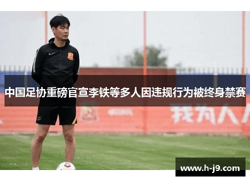 中国足协重磅官宣李铁等多人因违规行为被终身禁赛