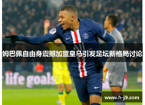 姆巴佩自由身震撼加盟皇马引发足坛新格局讨论