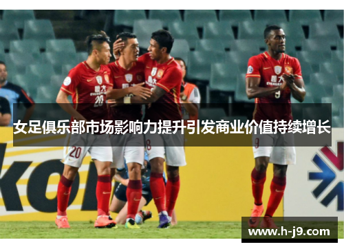 女足俱乐部市场影响力提升引发商业价值持续增长